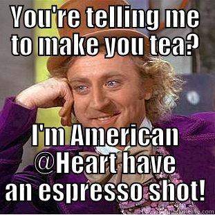 YOU'RE TELLING ME TO MAKE YOU TEA? I'M AMERICAN @HEART HAVE AN ESPRESSO SHOT! Creepy Wonka