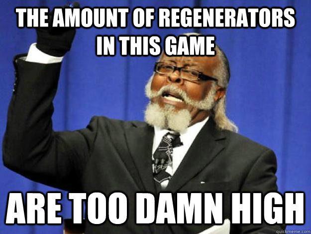 the amount of regenerators in this game are too damn high - the amount of regenerators in this game are too damn high  Toodamnhigh