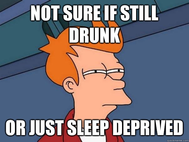 Not sure if still drunk Or just sleep deprived  Futurama Fry