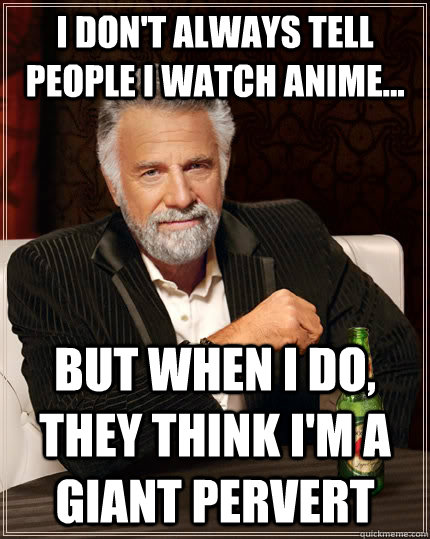 I don't always tell people I watch anime... but when I do, they think i'm a giant pervert  The Most Interesting Man In The World
