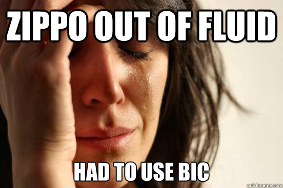 zippo out of fluid had to use bic  First World Problems