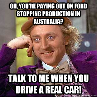 Oh, you're paying out on Ford stopping production in Australia? talk to me when you drive a real car!  Condescending Wonka