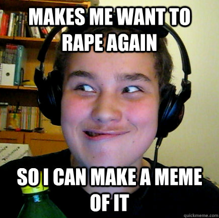 Makes me want to rape again So I can make a meme of it - Makes me want to rape again So I can make a meme of it  Aneragisawesome