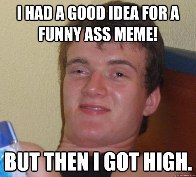 I had a good idea for a funny ass meme! but then i got high. 