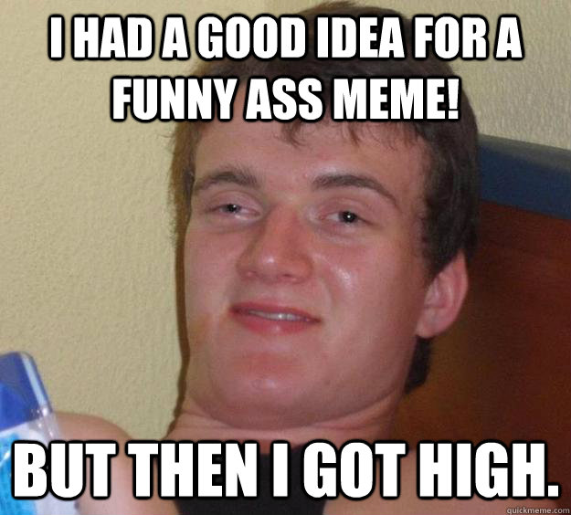 I had a good idea for a funny ass meme! but then i got high.  10 Guy