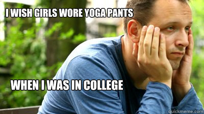 I Wish girls wore yoga pants when i was in college  middle aged meme