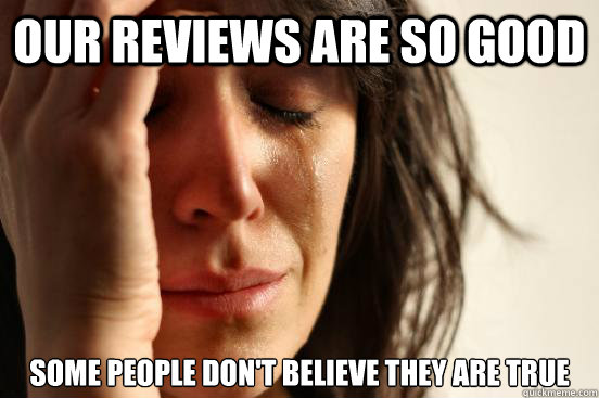Our reviews are so good some people don't believe they are true  First World Problems
