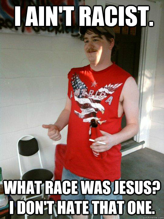 i ain't racist. what race was jesus? i don't hate that one.  Redneck Randal