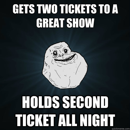 Gets two tickets to a great show holds second ticket all night  Forever Alone