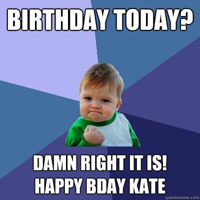 birthday today? damn right it is! 
Happy bday kate - birthday today? damn right it is! 
Happy bday kate  Success Kid