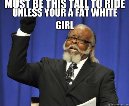 must be this tall to ride unless your a fat white girl  Too Damn High