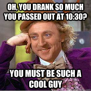 Oh, you drank so much you passed out at 10:30? You must be such a cool guy  Creepy Wonka