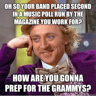 Oh so your band placed second in a music poll run by the magazine you work for?  How are you gonna prep for the Grammys?   Condescending Wonka