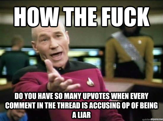 how the fuck Do you have so many upvotes when every comment in the thread is accusing op of being a liar - how the fuck Do you have so many upvotes when every comment in the thread is accusing op of being a liar  Annoyed Picard HD