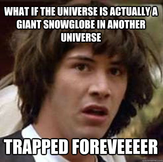 What if the universe is actually a giant snowglobe in another universe TRAPPED FOREVEEEER  conspiracy keanu