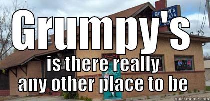 GRUMPY'S IS THERE REALLY ANY OTHER PLACE TO BE Misc