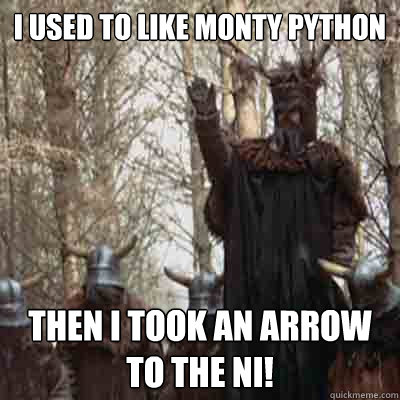 I used to like Monty Python Then I took an arrow to the Ni!  