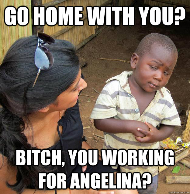 go home with you? bitch, you working for angelina?  Skeptical 3rd World Child