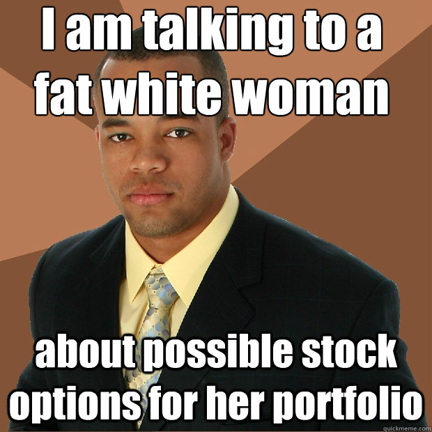 I am talking to a fat white woman about possible stock options for her portfolio - I am talking to a fat white woman about possible stock options for her portfolio  Successful Black Man