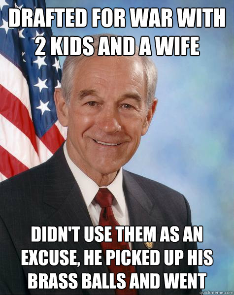Drafted for war with 2 kids and a wife  didn't use them as an excuse, he picked up his brass balls and went  Ron Paul