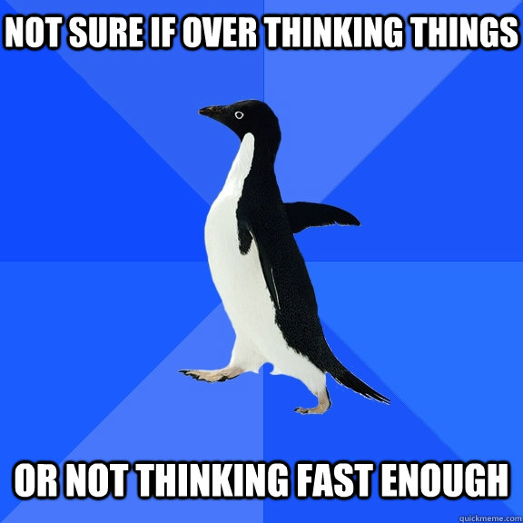 Not sure if over thinking things   or not thinking fast enough  Socially Awkward Penguin