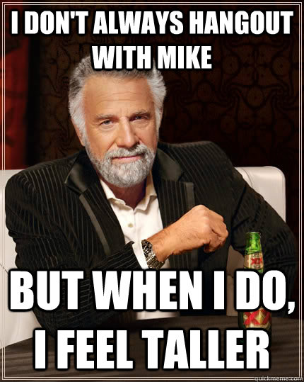 I don't always hangout with Mike but when I do, I feel taller  The Most Interesting Man In The World