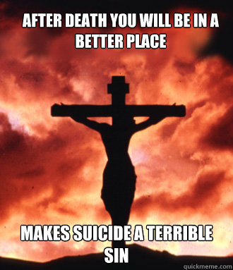 after death you will be in a better place makes suicide a terrible sin  