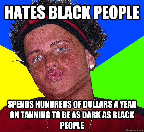 hates black people spends hundreds of dollars a year on tanning to be as dark as black people  Closeted Gay Guido