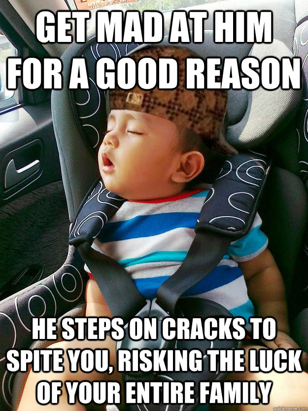 get mad at him for a good reason he steps on cracks to spite you, risking the luck of your entire family  Scumbag baby