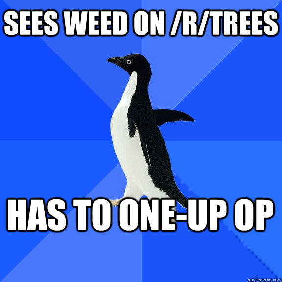 Sees weed on /r/trees Has to one-up OP  Socially Awkward Penguin
