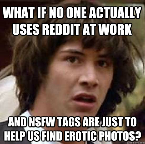 what if no one actually uses reddit at work and NSFW tags are just to help us find erotic photos? - what if no one actually uses reddit at work and NSFW tags are just to help us find erotic photos?  conspiracy keanu