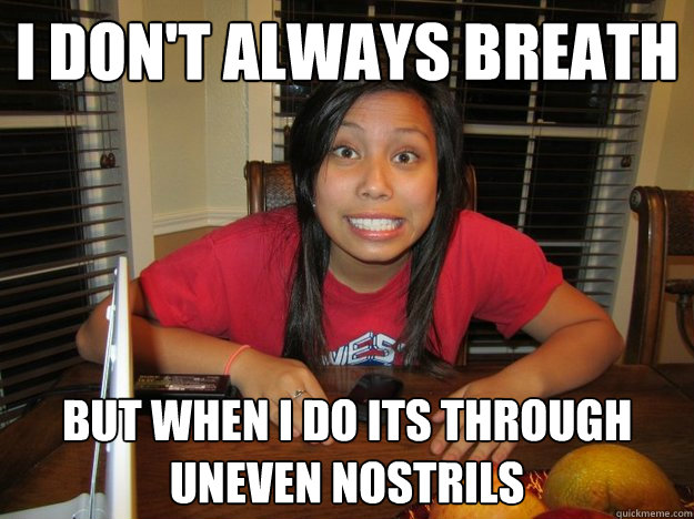 i don't always breath but when i do its through uneven nostrils  Stephanie