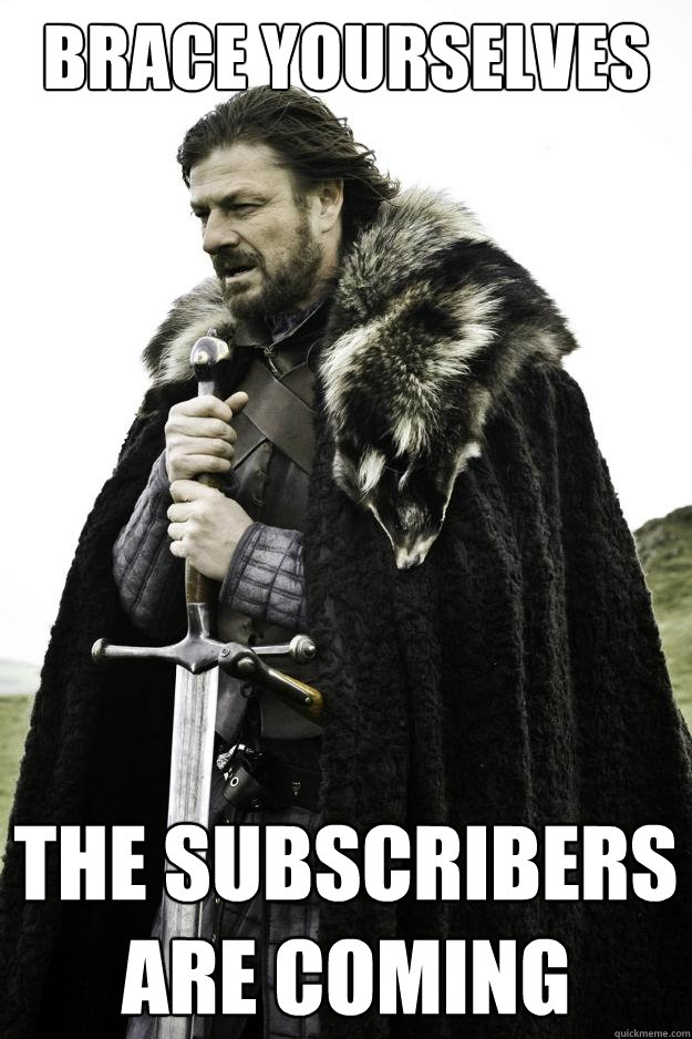 Brace yourselves The subscribers are coming  Winter is coming