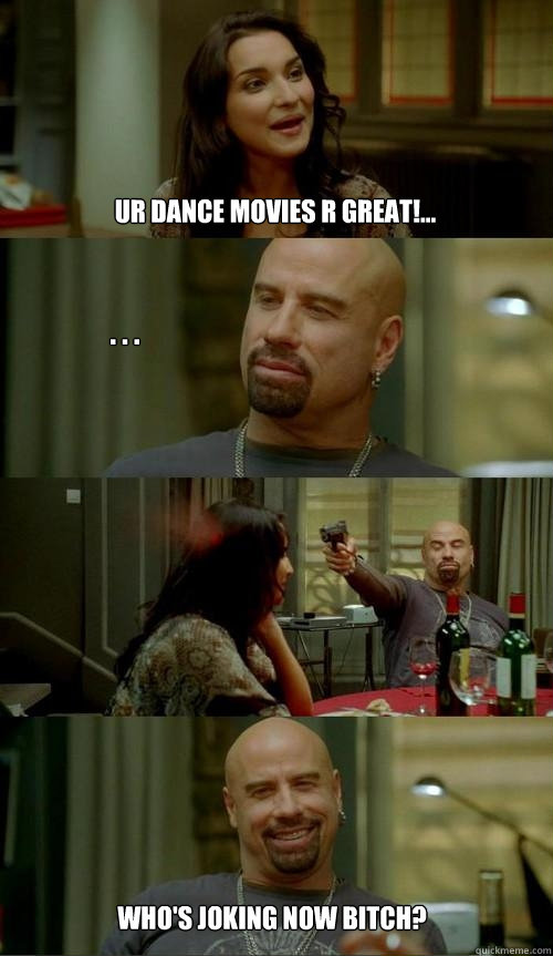 UR DANCE MOVIES R GREAT!... . . . WHO'S JOKING NOW BITCH?  