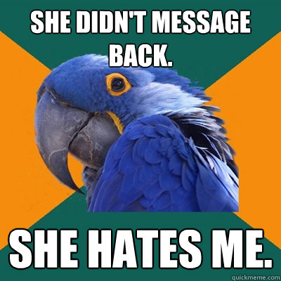 She didn't message back. She hates me.  Paranoid Parrot