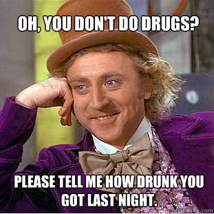 Oh, you don't do drugs? Please tell me how drunk you got last night.  Willy Wonka Meme