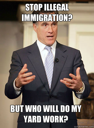 Stop illegal immigration?  But who will do my yard work?  Relatable Romney