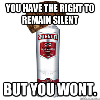 YOU HAVE THE RIGHT TO REMAIN SILENT BUT YOU WONT.  Scumbag Alcohol