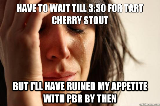 Have to wait till 3:30 for tart cherry stout  But I'll have ruined my appetite with PBR by then  First World Problems