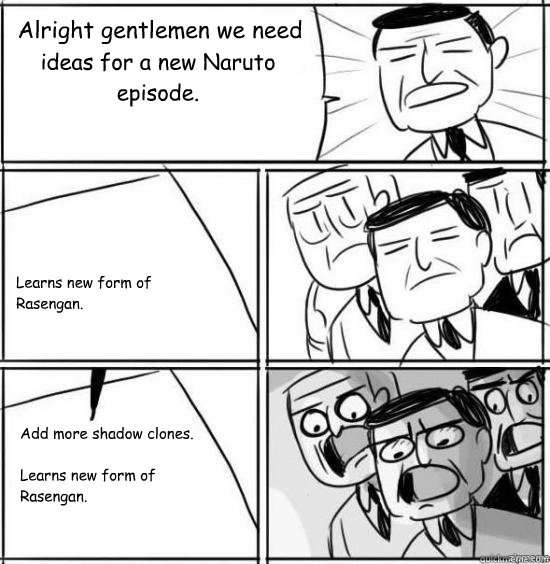 Alright gentlemen we need  ideas for a new Naruto episode. Learns new form of Rasengan. Add more shadow clones.

Learns new form of Rasengan.  alright gentlemen