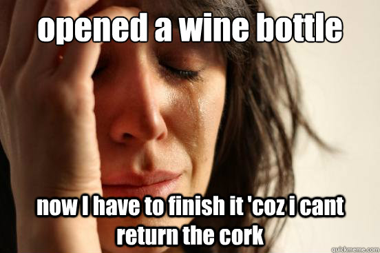 opened a wine bottle  now I have to finish it 'coz i cant return the cork - opened a wine bottle  now I have to finish it 'coz i cant return the cork  First World Problems