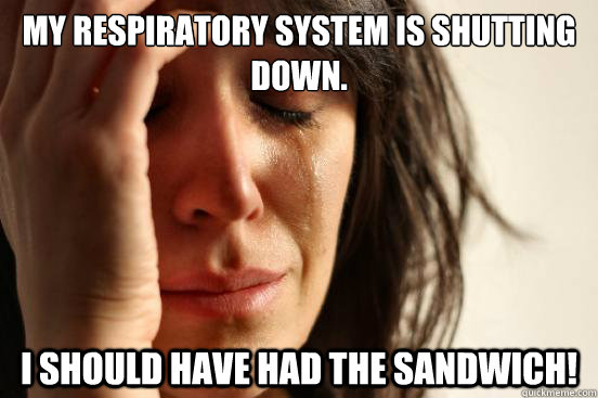 My respiratory system is shutting down. I should have had the sandwich! - My respiratory system is shutting down. I should have had the sandwich!  First World Problems