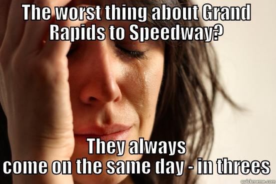 THE WORST THING ABOUT GRAND RAPIDS TO SPEEDWAY? THEY ALWAYS COME ON THE SAME DAY - IN THREES First World Problems