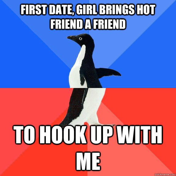 First date, girl brings hot friend a friend to hook up with me  Socially Awkward Awesome Penguin