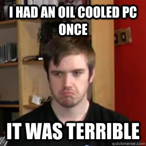 I had an oil cooled PC once It was Terrible - I had an oil cooled PC once It was Terrible  Grumpy Slick