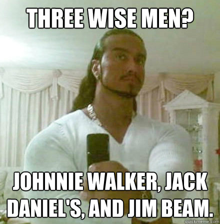 Three Wise men? Johnnie Walker, Jack Daniel's, and Jim Beam.  Guido Jesus