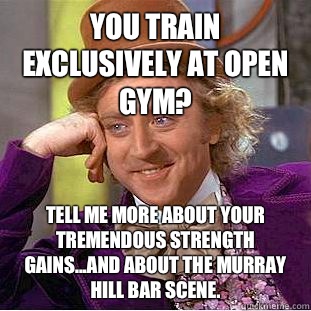 You train exclusively at Open Gym? Tell me more about your tremendous strength gains...and about the Murray Hill bar scene.  Condescending Wonka