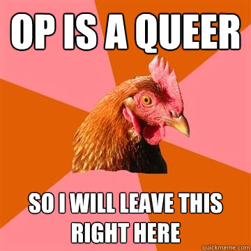 OP is a queer so I will leave this right here  Anti-Joke Chicken