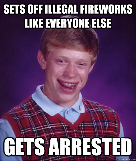 sets off illegal fireworks like everyone else gets arrested  Bad Luck Brian