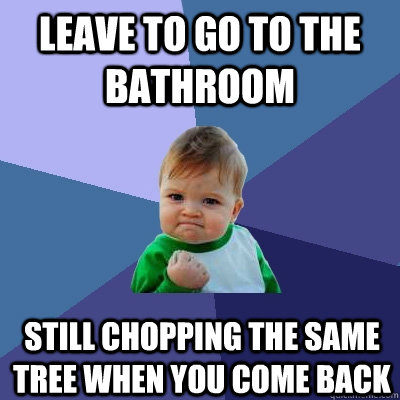 Leave to go to the bathroom still chopping the same tree when you come back  Success Kid